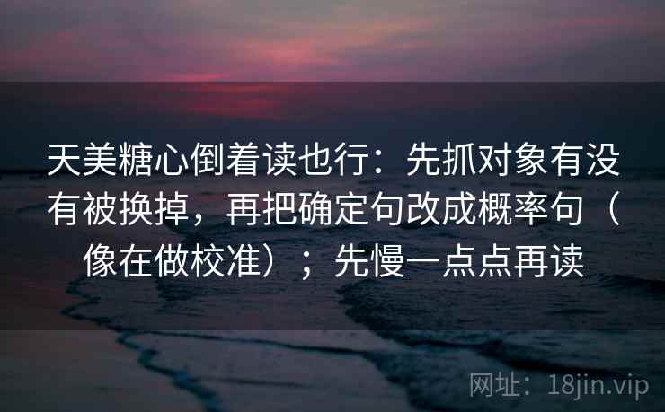 天美糖心倒着读也行：先抓对象有没有被换掉，再把确定句改成概率句（像在做校准）；先慢一点点再读