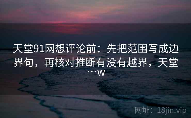 天堂91网想评论前：先把范围写成边界句，再核对推断有没有越界，天堂…w