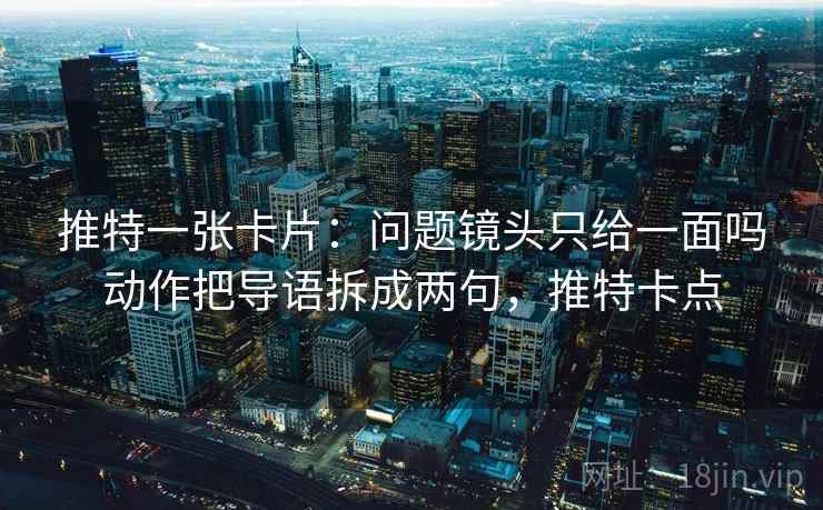 推特一张卡片:问题镜头只给一面吗动作把导语拆成两句,推特卡点 推特一张卡片:问题镜头只给一面吗动作把导语拆成两句,推特卡点
