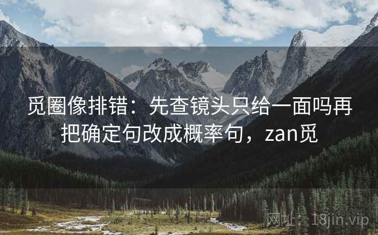 觅圈像排错:先查镜头只给一面吗再把确定句改成概率句,zan觅 觅圈像排错:先查镜头只给一面吗再把确定句改成概率句,zan觅