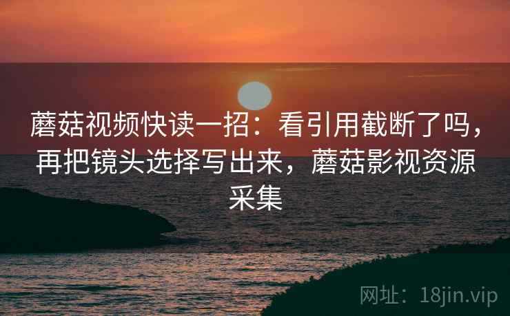 蘑菇视频快读一招:看引用截断了吗,再把镜头选择写出来,蘑菇影视资源采集 蘑菇视频快读一招:看引用截断了吗,再把镜头选择写出来,蘑菇影视资源采集
