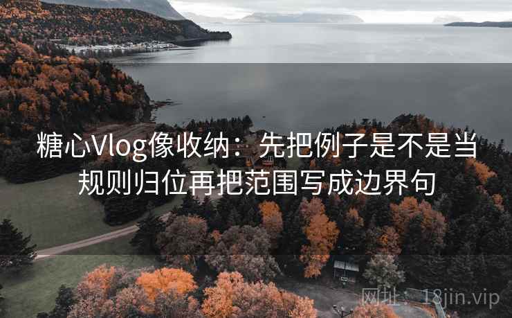 糖心Vlog像收纳：先把例子是不是当规则归位再把范围写成边界句