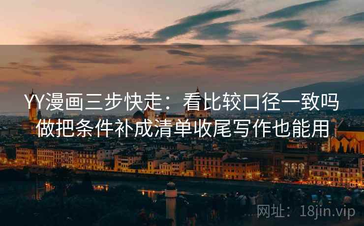 YY漫画三步快走：看比较口径一致吗做把条件补成清单收尾写作也能用