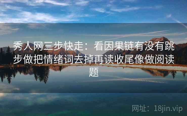 秀人网三步快走：看因果链有没有跳步做把情绪词去掉再读收尾像做阅读题