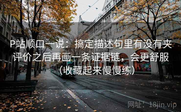 P站顺口一说：搞定描述句里有没有夹评价之后再画一条证据链，会更舒服（收藏起来慢慢练）