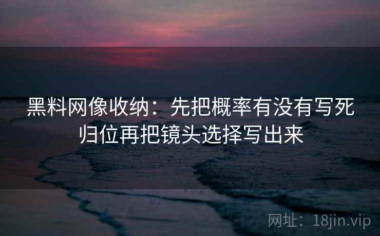 黑料网像收纳：先把概率有没有写死归位再把镜头选择写出来