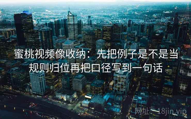 蜜桃视频像收纳：先把例子是不是当规则归位再把口径写到一句话