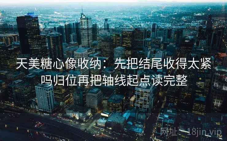 天美糖心像收纳：先把结尾收得太紧吗归位再把轴线起点读完整