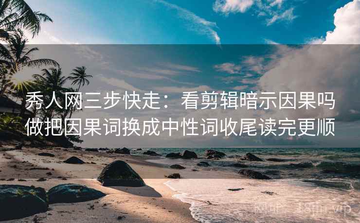 秀人网三步快走：看剪辑暗示因果吗做把因果词换成中性词收尾读完更顺