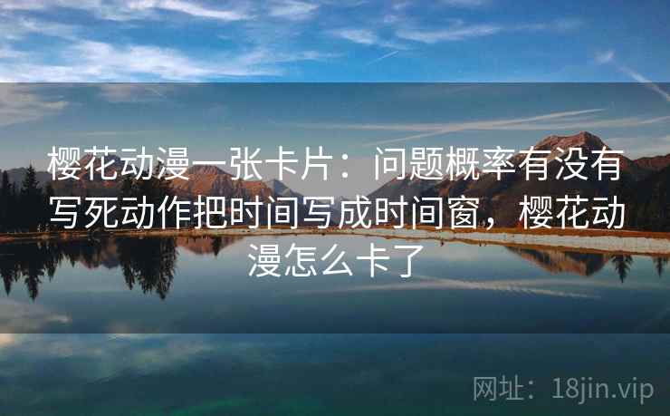 樱花动漫一张卡片：问题概率有没有写死动作把时间写成时间窗，樱花动漫怎么卡了