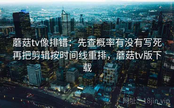 蘑菇tv像排错：先查概率有没有写死再把剪辑按时间线重排，蘑菇tv版下载