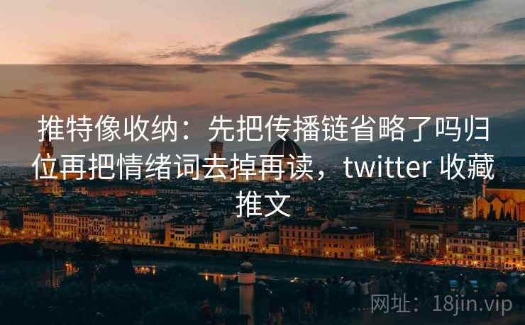 推特像收纳：先把传播链省略了吗归位再把情绪词去掉再读，twitter 收藏推文