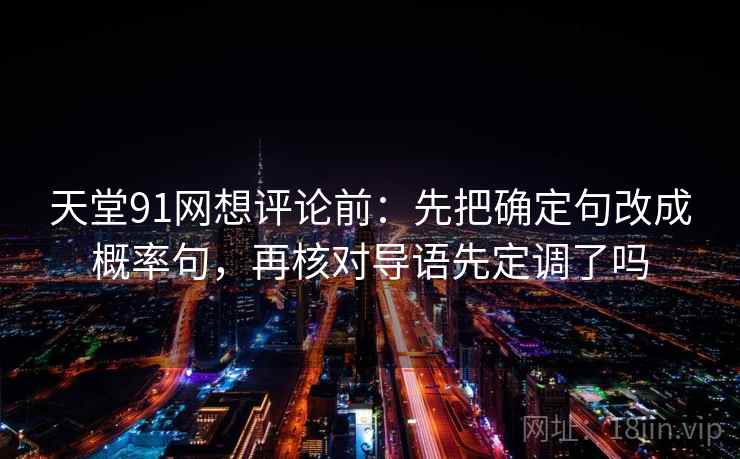 天堂91网想评论前：先把确定句改成概率句，再核对导语先定调了吗