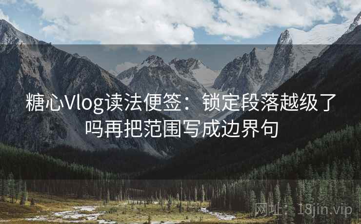 糖心Vlog读法便签：锁定段落越级了吗再把范围写成边界句