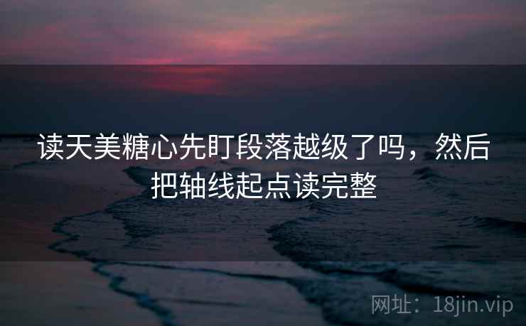 读天美糖心先盯段落越级了吗，然后把轴线起点读完整