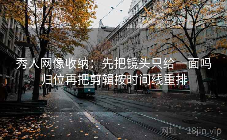 秀人网像收纳：先把镜头只给一面吗归位再把剪辑按时间线重排