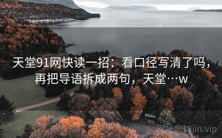 天堂91网快读一招：看口径写清了吗，再把导语拆成两句，天堂…w