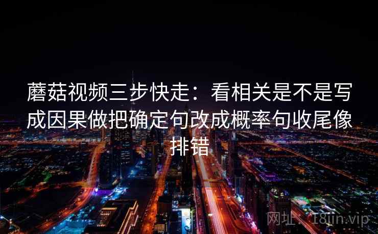 蘑菇视频三步快走：看相关是不是写成因果做把确定句改成概率句收尾像排错