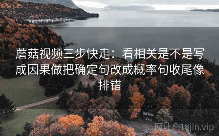 蘑菇视频三步快走：看相关是不是写成因果做把确定句改成概率句收尾像排错