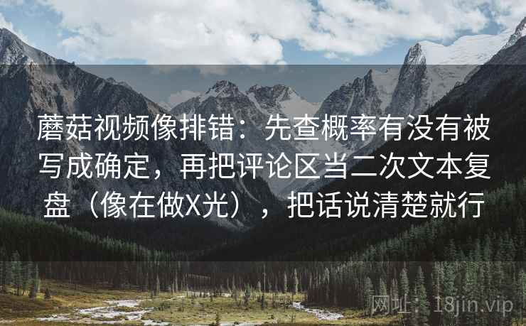 蘑菇视频像排错：先查概率有没有被写成确定，再把评论区当二次文本复盘（像在做X光），把话说清楚就行