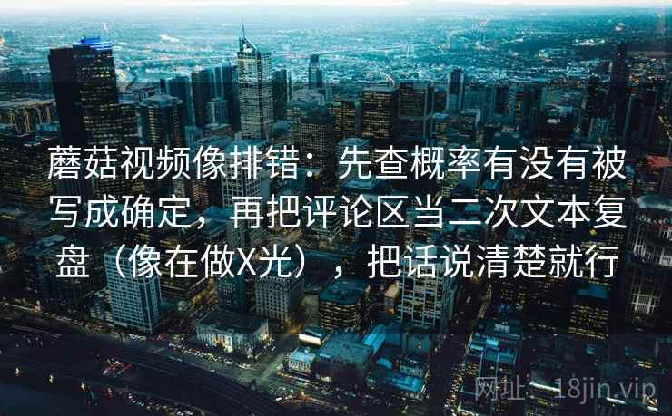 蘑菇视频像排错：先查概率有没有被写成确定，再把评论区当二次文本复盘（像在做X光），把话说清楚就行