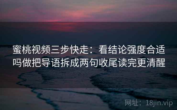 蜜桃视频三步快走：看结论强度合适吗做把导语拆成两句收尾读完更清醒