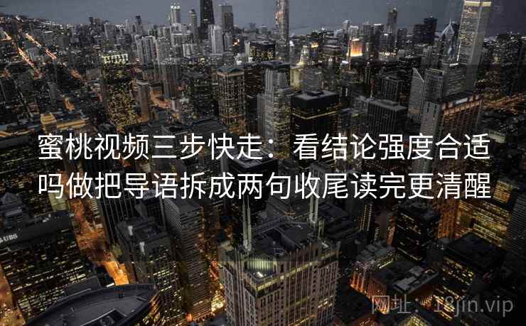 蜜桃视频三步快走：看结论强度合适吗做把导语拆成两句收尾读完更清醒