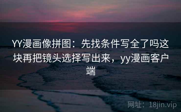 YY漫画像拼图：先找条件写全了吗这块再把镜头选择写出来，yy漫画客户端