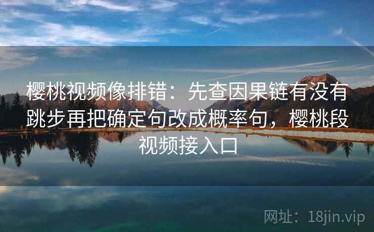 樱桃视频像排错：先查因果链有没有跳步再把确定句改成概率句，樱桃段视频接入口