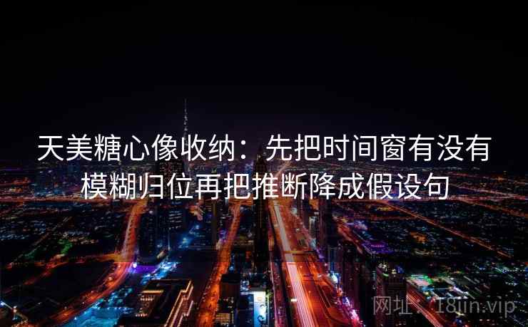 天美糖心像收纳：先把时间窗有没有模糊归位再把推断降成假设句