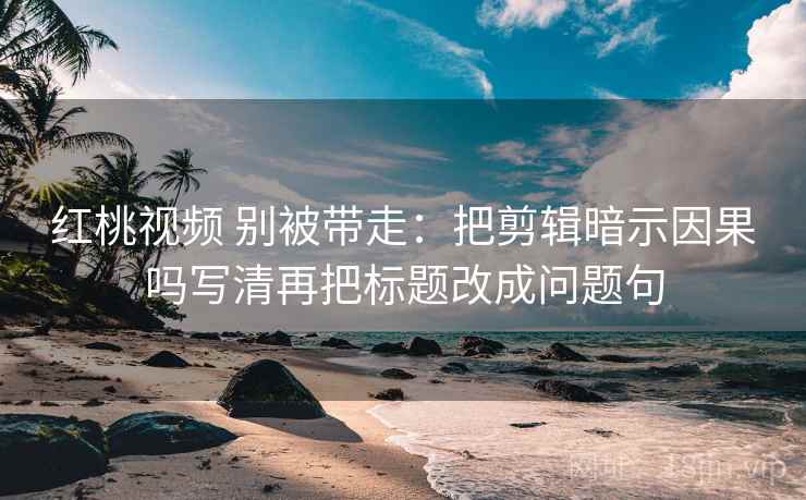 红桃视频 别被带走：把剪辑暗示因果吗写清再把标题改成问题句