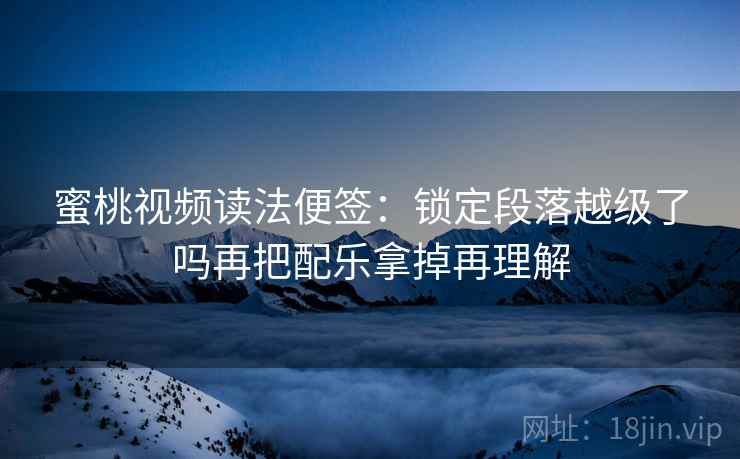蜜桃视频读法便签：锁定段落越级了吗再把配乐拿掉再理解