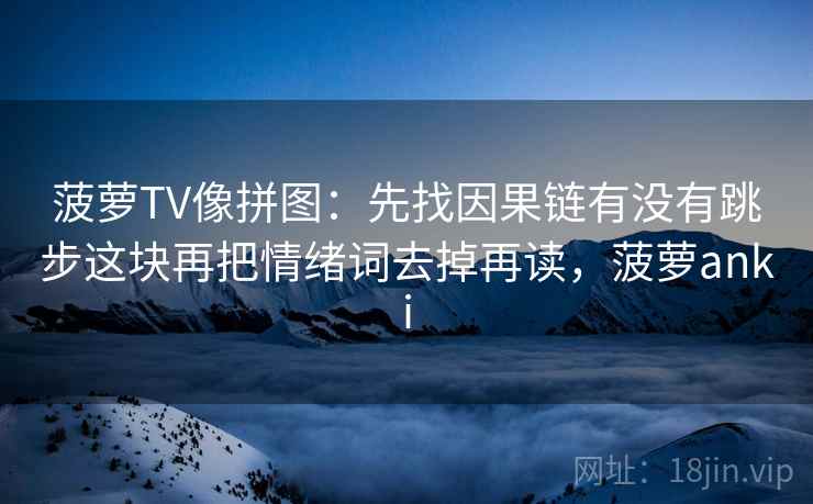 菠萝TV像拼图：先找因果链有没有跳步这块再把情绪词去掉再读，菠萝anki