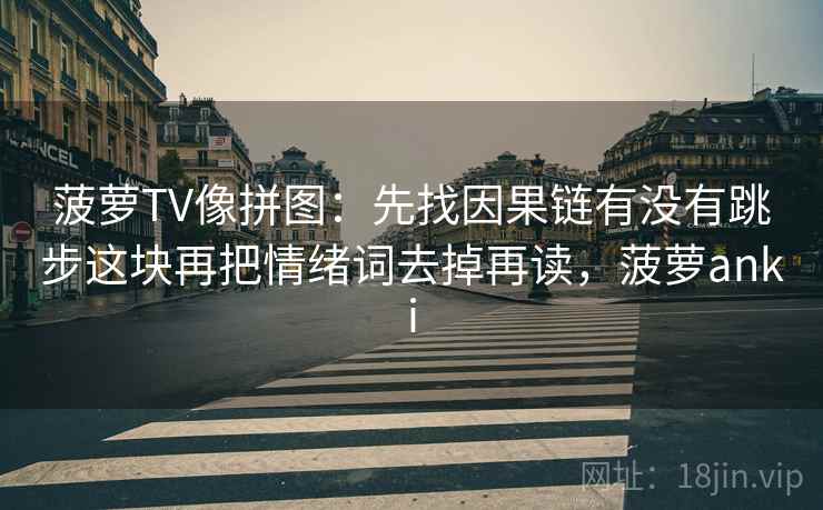 菠萝TV像拼图：先找因果链有没有跳步这块再把情绪词去掉再读，菠萝anki