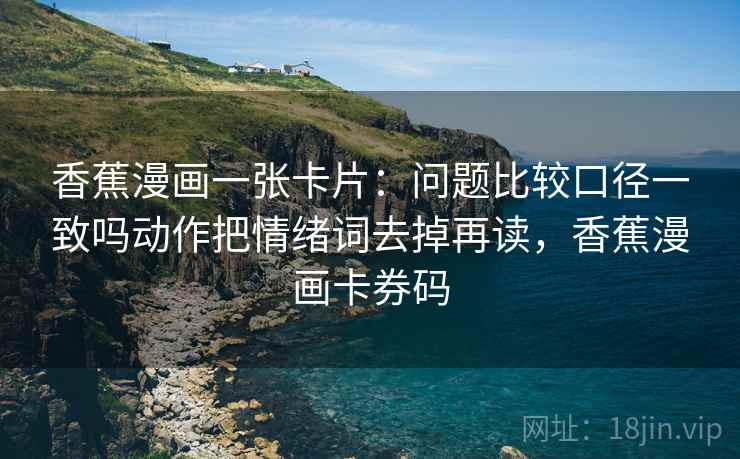 香蕉漫画一张卡片：问题比较口径一致吗动作把情绪词去掉再读，香蕉漫画卡券码