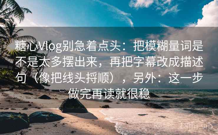 糖心Vlog别急着点头：把模糊量词是不是太多摆出来，再把字幕改成描述句（像把线头捋顺），另外：这一步做完再读就很稳