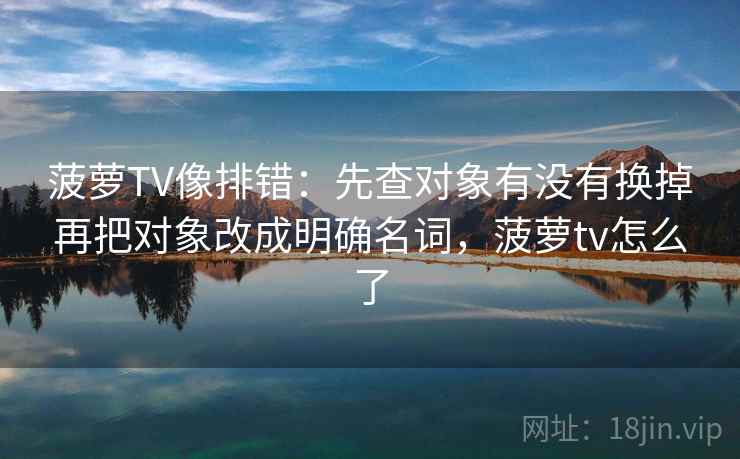 菠萝TV像排错：先查对象有没有换掉再把对象改成明确名词，菠萝tv怎么了