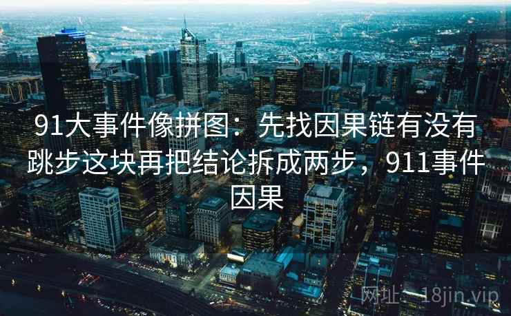 91大事件像拼图：先找因果链有没有跳步这块再把结论拆成两步，911事件因果