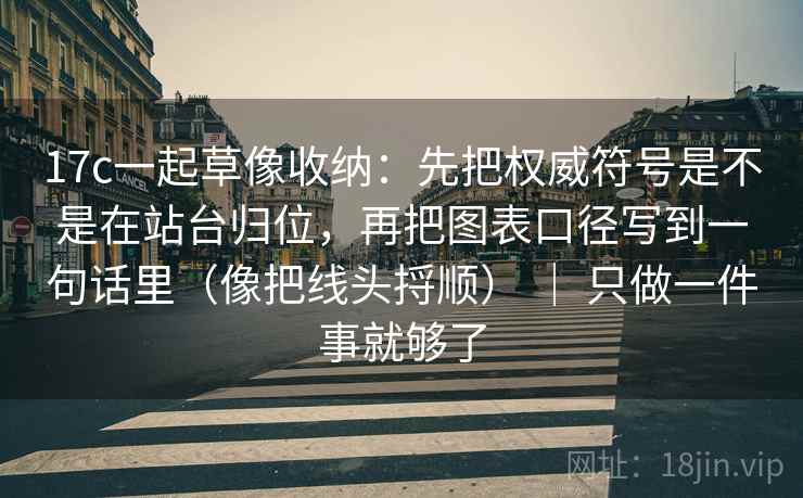 17c一起草像收纳：先把权威符号是不是在站台归位，再把图表口径写到一句话里（像把线头捋顺） ｜ 只做一件事就够了