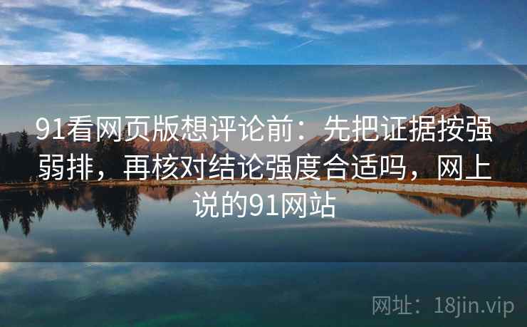 91看网页版想评论前：先把证据按强弱排，再核对结论强度合适吗，网上说的91网站