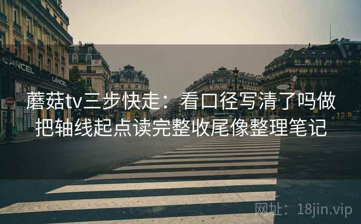 蘑菇tv三步快走：看口径写清了吗做把轴线起点读完整收尾像整理笔记