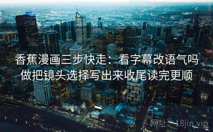 香蕉漫画三步快走：看字幕改语气吗做把镜头选择写出来收尾读完更顺