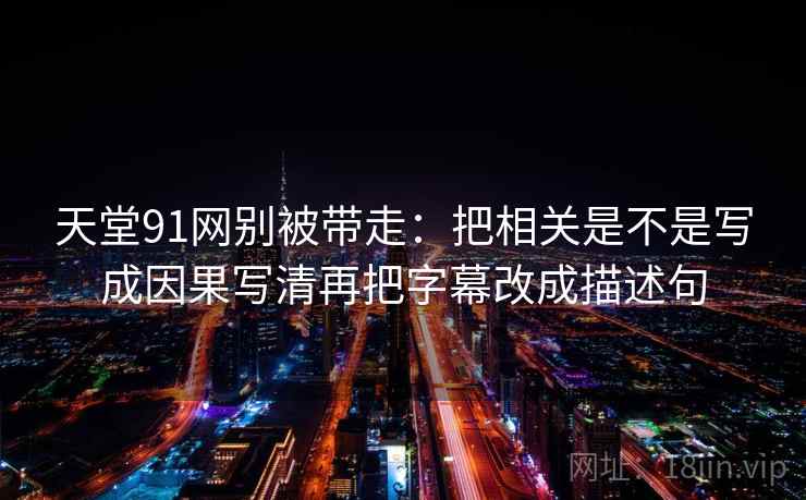 天堂91网别被带走：把相关是不是写成因果写清再把字幕改成描述句