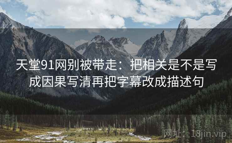 天堂91网别被带走：把相关是不是写成因果写清再把字幕改成描述句
