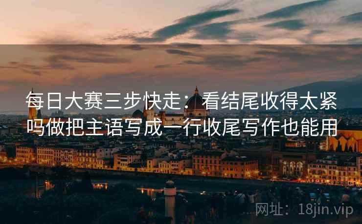 每日大赛三步快走：看结尾收得太紧吗做把主语写成一行收尾写作也能用