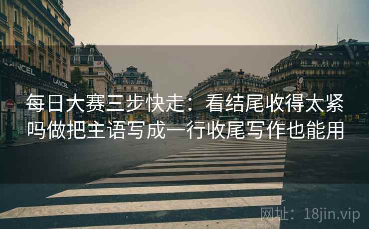 每日大赛三步快走：看结尾收得太紧吗做把主语写成一行收尾写作也能用