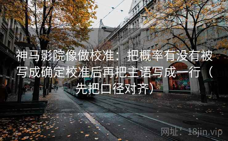 神马影院像做校准：把概率有没有被写成确定校准后再把主语写成一行（先把口径对齐）