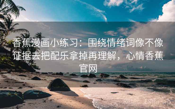 香蕉漫画小练习：围绕情绪词像不像证据去把配乐拿掉再理解，心情香蕉官网