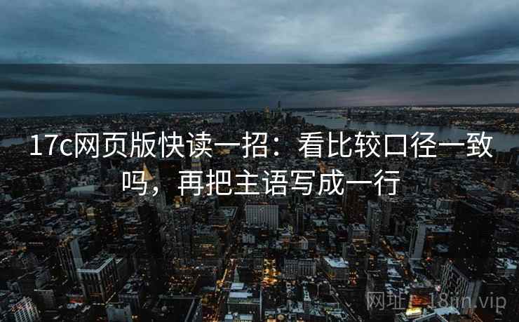 17c网页版快读一招：看比较口径一致吗，再把主语写成一行