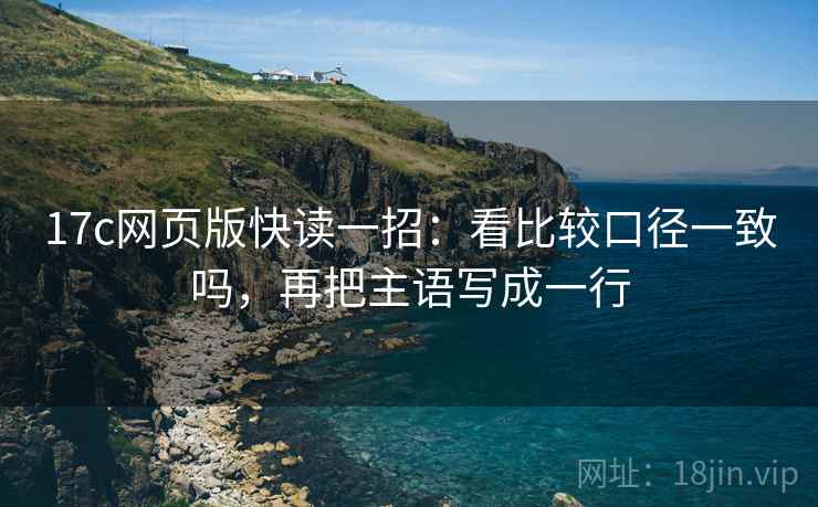 17c网页版快读一招：看比较口径一致吗，再把主语写成一行